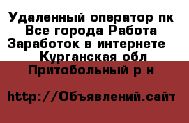 Удаленный оператор пк - Все города Работа » Заработок в интернете   . Курганская обл.,Притобольный р-н